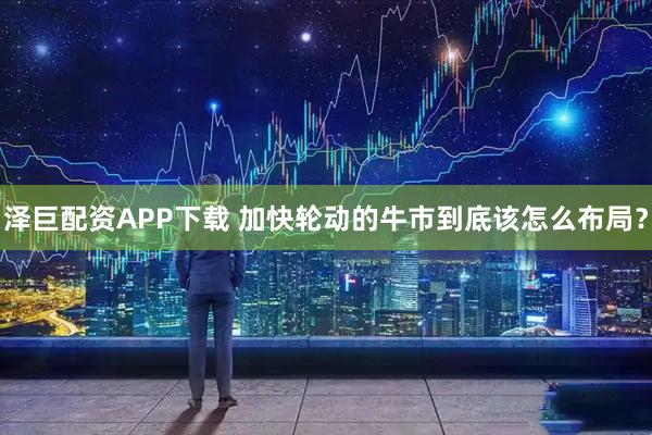 泽巨配资APP下载 加快轮动的牛市到底该怎么布局？