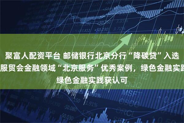 聚富人配资平台 邮储银行北京分行“降碳贷”入选2025年服贸会金融领域“北京服务”优秀案例，绿色金融实践获认可
