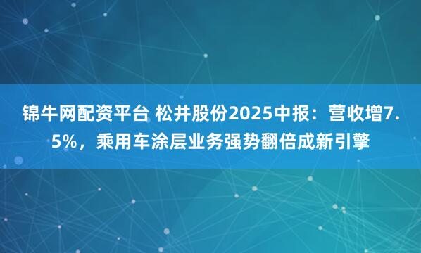 锦牛网配资平台 松井股份2025中报：营收增7.5%，乘用车涂层业务强势翻倍成新引擎