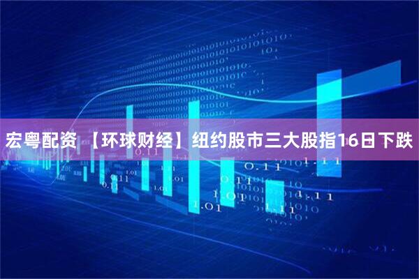 宏粤配资 【环球财经】纽约股市三大股指16日下跌