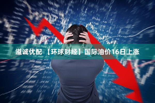 溢诚优配 【环球财经】国际油价16日上涨