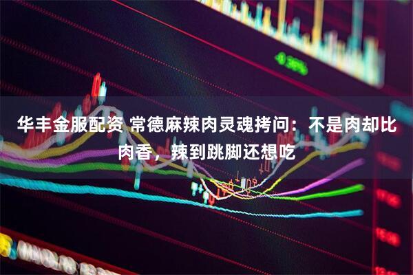 华丰金服配资 常德麻辣肉灵魂拷问：不是肉却比肉香，辣到跳脚还想吃