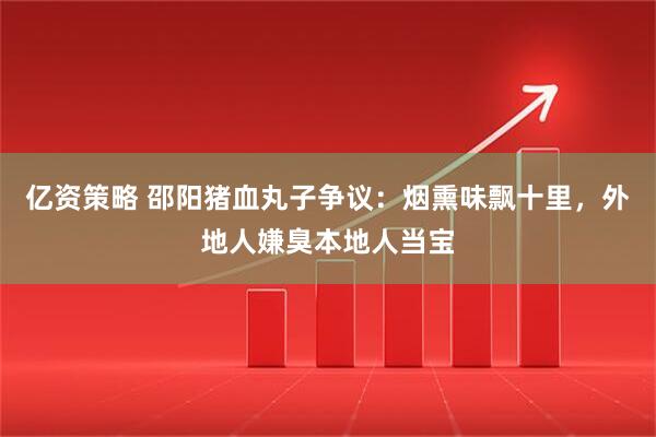 亿资策略 邵阳猪血丸子争议：烟熏味飘十里，外地人嫌臭本地人当宝