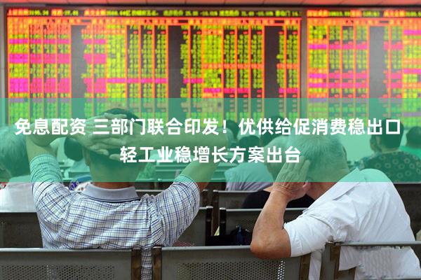 免息配资 三部门联合印发！优供给促消费稳出口 轻工业稳增长方案出台