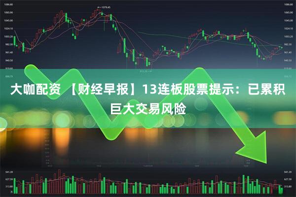 大咖配资 【财经早报】13连板股票提示：已累积巨大交易风险