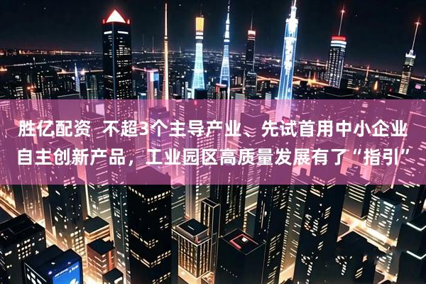 胜亿配资  不超3个主导产业、先试首用中小企业自主创新产品，工业园区高质量发展有了“指引”