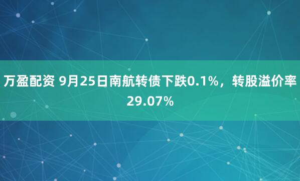 万盈配资 9月25日南航转债下跌0.1%，转股溢价率29.07%