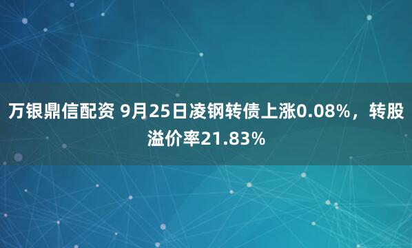 万银鼎信配资 9月25日凌钢转债上涨0.08%，转股溢价率21.83%