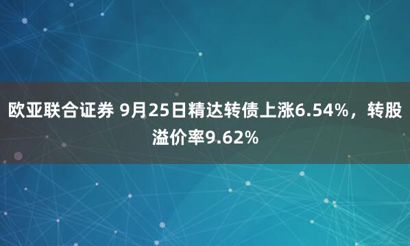 欧亚联合证券 9月25日精达转债上涨6.54%，转股溢价率9.62%