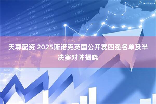 天尊配资 2025斯诺克英国公开赛四强名单及半决赛对阵揭晓
