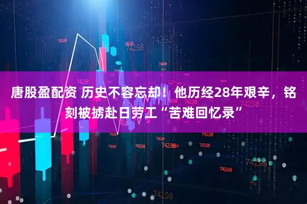 唐股盈配资 历史不容忘却！他历经28年艰辛，铭刻被掳赴日劳工“苦难回忆录”