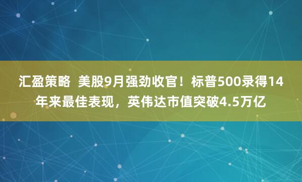 汇盈策略  美股9月强劲收官！标普500录得14年来最佳表现，英伟达市值突破4.5万亿