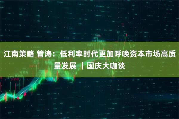 江南策略 管涛：低利率时代更加呼唤资本市场高质量发展 ｜国庆大咖谈