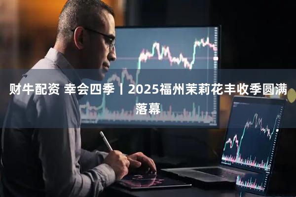 财牛配资 幸会四季丨2025福州茉莉花丰收季圆满落幕