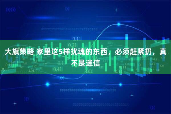 大旗策略 家里这5样扰魂的东西，必须赶紧扔，真不是迷信