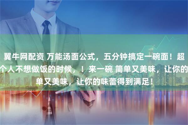 翼牛网配资 万能汤面公式，五分钟搞定一碗面！超全汤面配方 一个人不想做饭的时候，！来一碗 简单又美味，让你的味蕾得到满足！