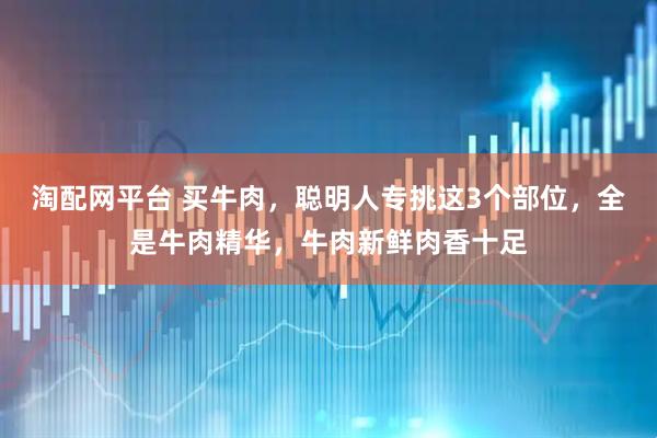 淘配网平台 买牛肉，聪明人专挑这3个部位，全是牛肉精华，牛肉新鲜肉香十足