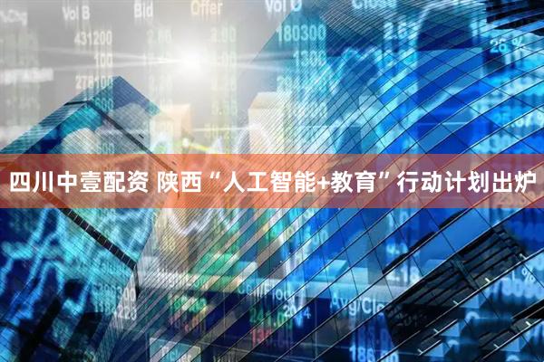 四川中壹配资 陕西“人工智能+教育”行动计划出炉