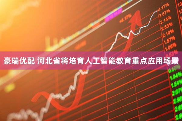 豪瑞优配 河北省将培育人工智能教育重点应用场景