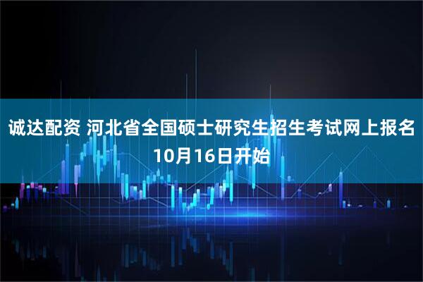 诚达配资 河北省全国硕士研究生招生考试网上报名10月16日开始