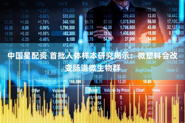 中国星配资 首批人体样本研究揭示：微塑料会改变肠道微生物群