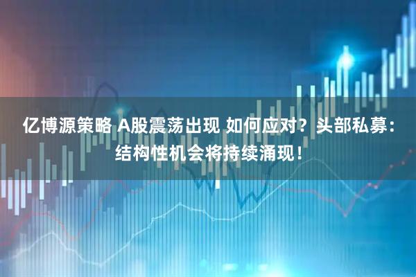 亿博源策略 A股震荡出现 如何应对？头部私募：结构性机会将持续涌现！