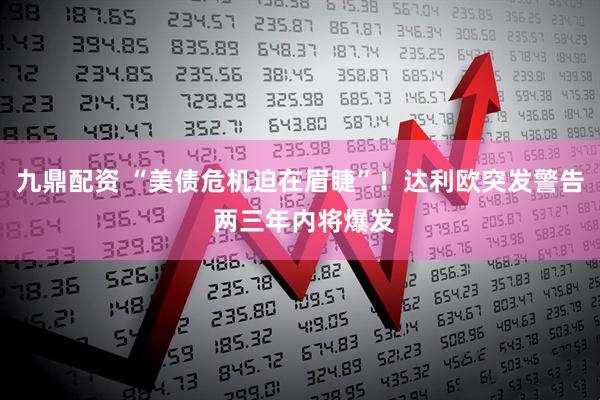 九鼎配资 “美债危机迫在眉睫”！达利欧突发警告 两三年内将爆发
