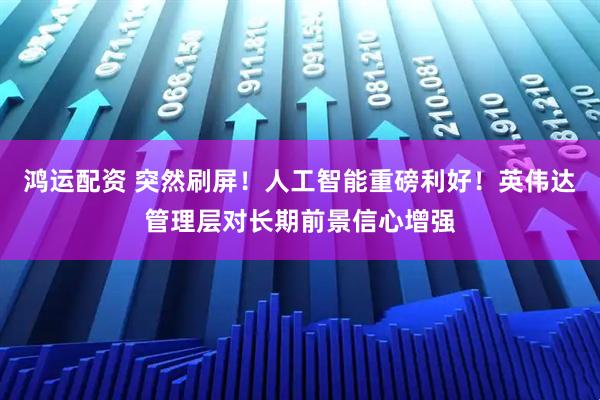 鸿运配资 突然刷屏！人工智能重磅利好！英伟达管理层对长期前景信心增强