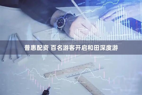 普惠配资 百名游客开启和田深度游