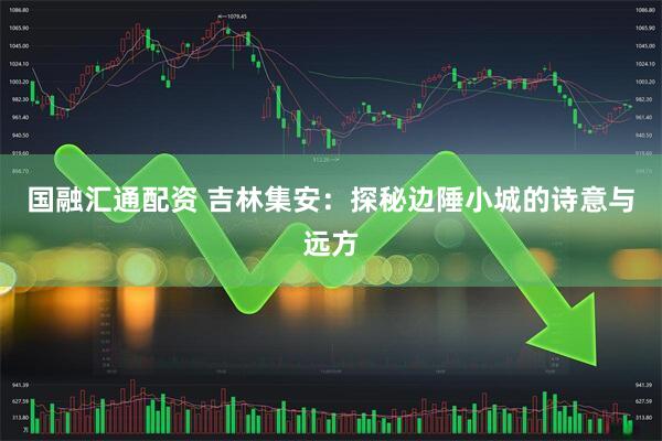 国融汇通配资 吉林集安：探秘边陲小城的诗意与远方