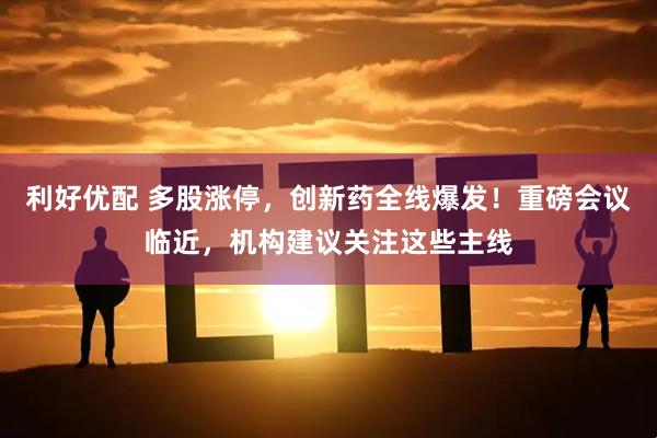 利好优配 多股涨停，创新药全线爆发！重磅会议临近，机构建议关注这些主线