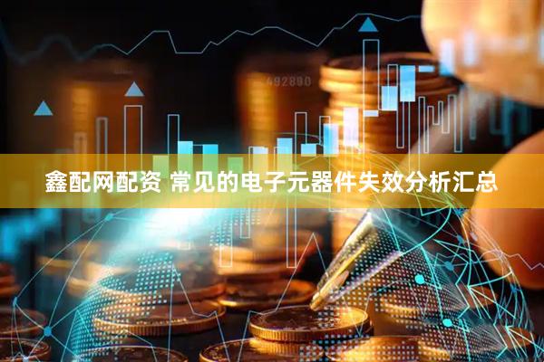 鑫配网配资 常见的电子元器件失效分析汇总