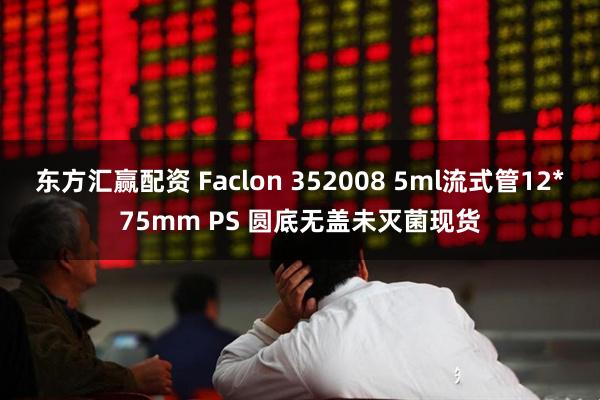 东方汇赢配资 Faclon 352008 5ml流式管12*75mm PS 圆底无盖未灭菌现货