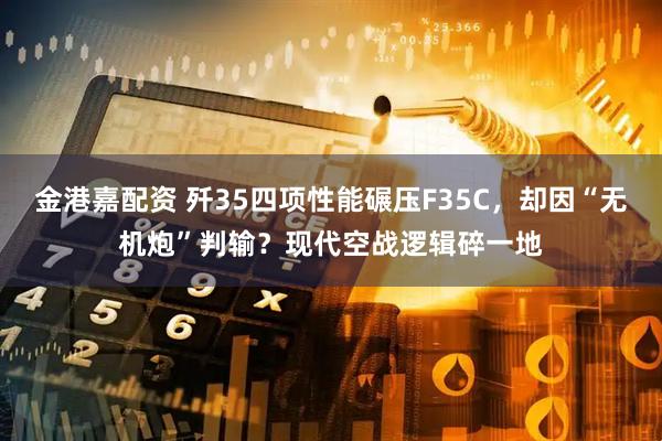 金港嘉配资 歼35四项性能碾压F35C，却因“无机炮”判输？现代空战逻辑碎一地