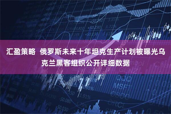 汇盈策略  俄罗斯未来十年坦克生产计划被曝光乌克兰黑客组织公开详细数据