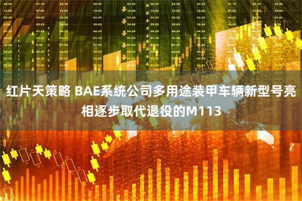 红片天策略 BAE系统公司多用途装甲车辆新型号亮相逐步取代退役的M113